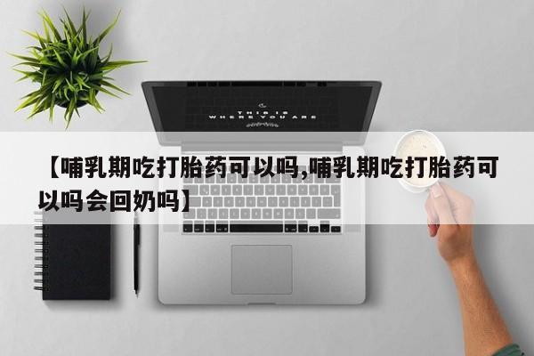 米非司酮片在线购买微信【哺乳期吃打胎药可以吗,哺乳期吃打胎药可以吗会回奶吗】