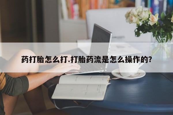 米非司酮片在线购买微信药打胎怎么打.打胎药流是怎么操作的？