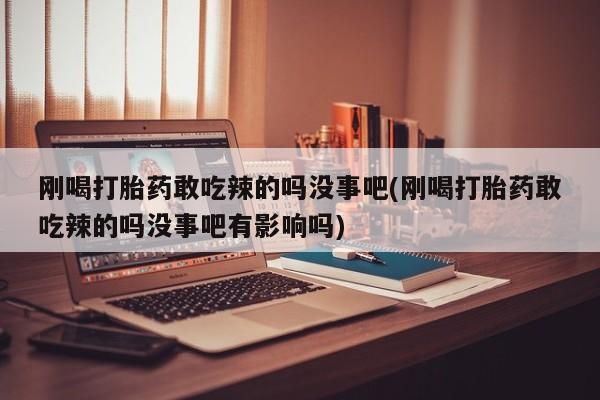 米非司酮片在线购买微信刚喝打胎药敢吃辣的吗没事吧(刚喝打胎药敢吃辣的吗没事吧有影响吗)