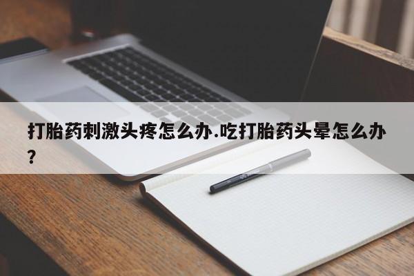 米非司酮片在线购买微信打胎药刺激头疼怎么办.吃打胎药头晕怎么办？