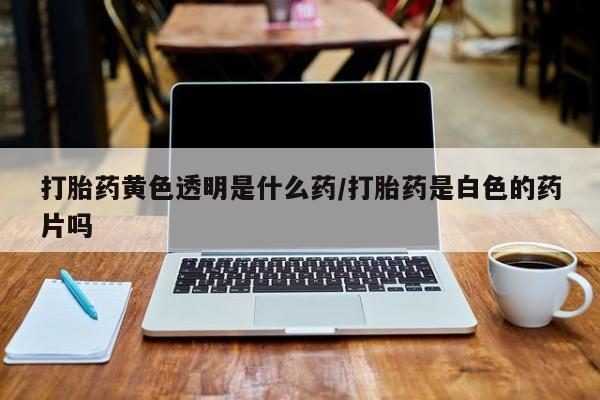 米非司酮片在线购买微信打胎药黄色透明是什么药/打胎药是白色的药片吗