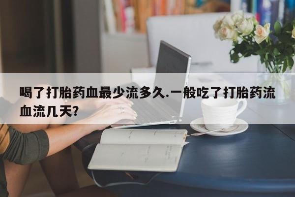 米非司酮片在线购买微信喝了打胎药血最少流多久.一般吃了打胎药流血流几天？
