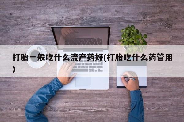 米非司酮片在线购买微信打胎一般吃什么流产药好(打胎吃什么药管用)