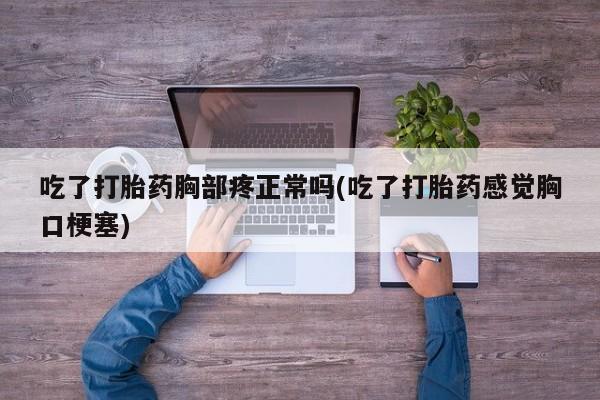 米非司酮片在线购买微信吃了打胎药胸部疼正常吗(吃了打胎药感觉胸口梗塞)