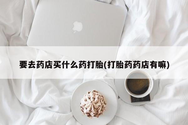 米非司酮片在线购买微信要去药店买什么药打胎(打胎药药店有嘛)
