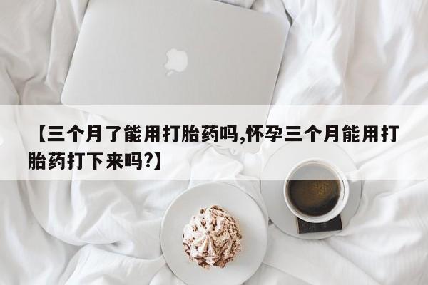 米非司酮片在线购买微信【三个月了能用打胎药吗,怀孕三个月能用打胎药打下来吗?】