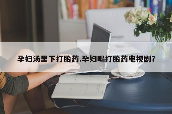 米非司酮片在线购买微信孕妇汤里下打胎药.孕妇喝打胎药电视剧？