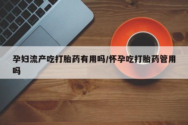 米非司酮片在线购买微信孕妇流产吃打胎药有用吗/怀孕吃打胎药管用吗