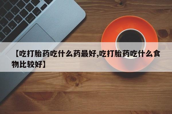 米非司酮片在线购买微信【吃打胎药吃什么药最好,吃打胎药吃什么食物比较好】