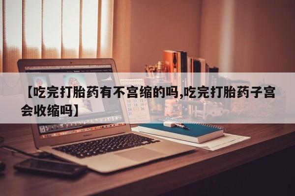 米非司酮片在线购买微信【吃完打胎药有不宫缩的吗,吃完打胎药子宫会收缩吗】