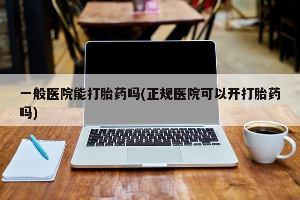 米非司酮片在线购买微信一般医院能打胎药吗(正规医院可以开打胎药吗)