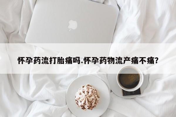 米非司酮片在线购买微信怀孕药流打胎痛吗.怀孕药物流产痛不痛？