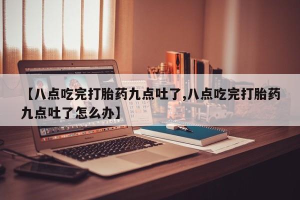 米非司酮片在线购买微信【八点吃完打胎药九点吐了,八点吃完打胎药九点吐了怎么办】