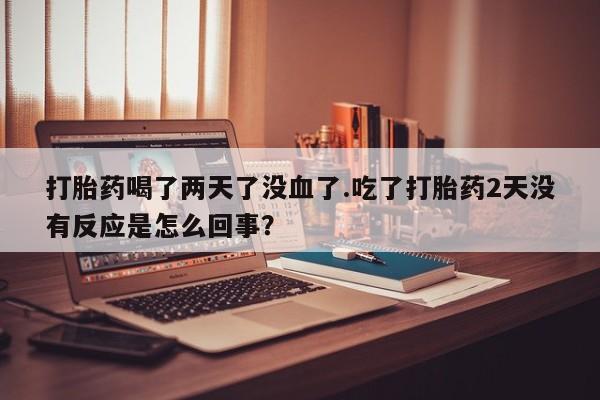米非司酮片在线购买微信打胎药喝了两天了没血了.吃了打胎药2天没有反应是怎么回事？