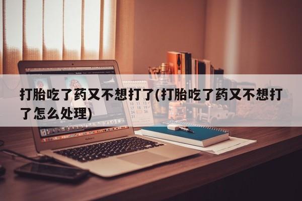米非司酮片在线购买微信打胎吃了药又不想打了(打胎吃了药又不想打了怎么处理)