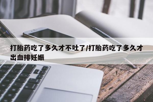 米非司酮片在线购买微信打胎药吃了多久才不吐了/打胎药吃了多久才出血排妊娠