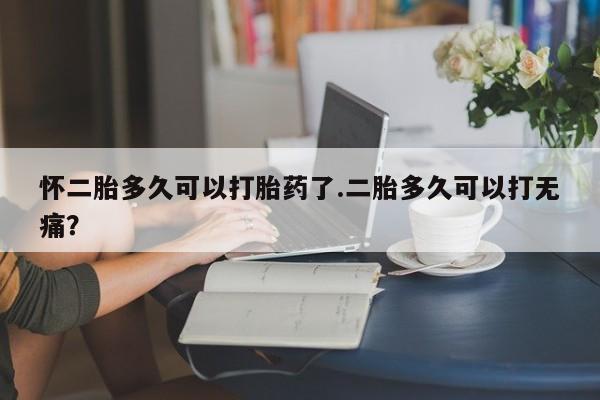 米非司酮片在线购买微信怀二胎多久可以打胎药了.二胎多久可以打无痛？