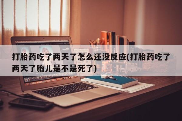 米非司酮片在线购买微信打胎药吃了两天了怎么还没反应(打胎药吃了两天了胎儿是不是死了)