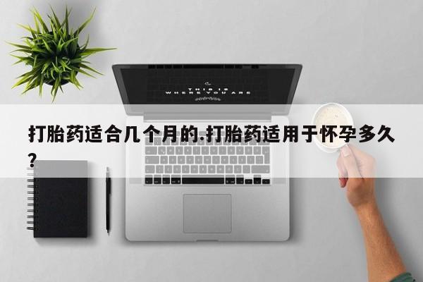 米非司酮片在线购买微信打胎药适合几个月的.打胎药适用于怀孕多久？