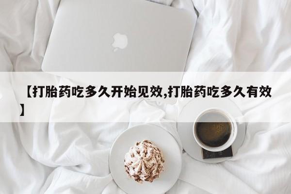 米非司酮片在线购买微信【打胎药吃多久开始见效,打胎药吃多久有效】