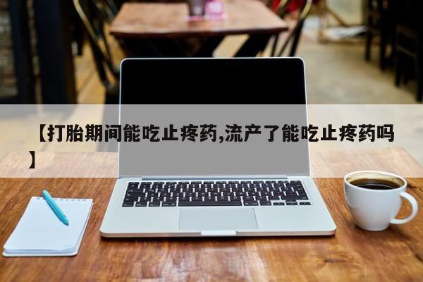 米非司酮片在线购买微信【打胎期间能吃止疼药,流产了能吃止疼药吗】