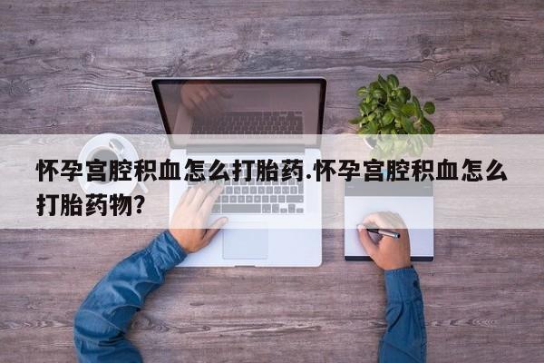米非司酮片在线购买微信怀孕宫腔积血怎么打胎药.怀孕宫腔积血怎么打胎药物？