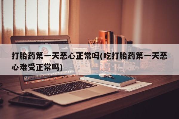 米非司酮片在线购买微信打胎药第一天恶心正常吗(吃打胎药第一天恶心难受正常吗)