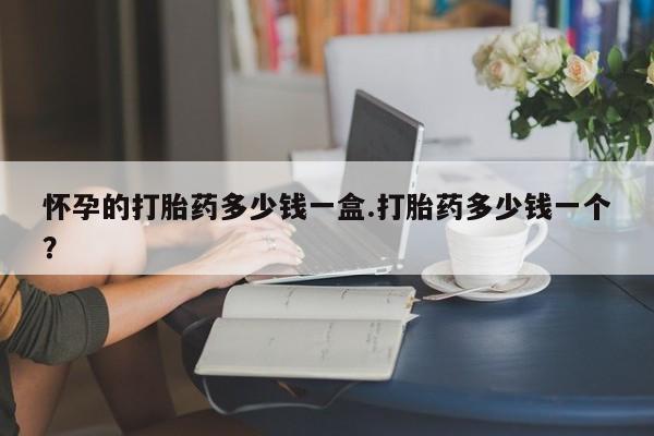 米非司酮片在线购买微信怀孕的打胎药多少钱一盒.打胎药多少钱一个？