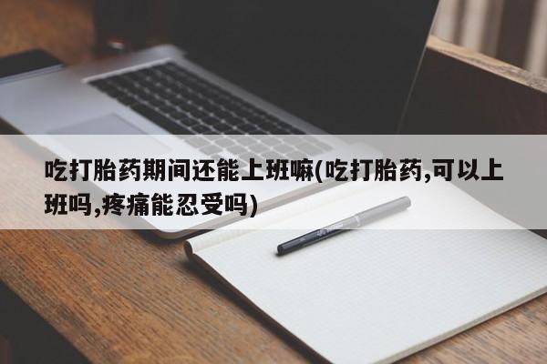 米非司酮片在线购买微信吃打胎药期间还能上班嘛(吃打胎药,可以上班吗,疼痛能忍受吗)
