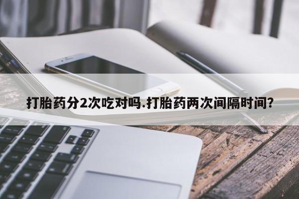 米非司酮片在线购买微信打胎药分2次吃对吗.打胎药两次间隔时间？