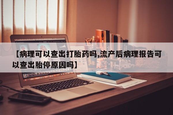 米非司酮片在线购买微信【病理可以查出打胎药吗,流产后病理报告可以查出胎停原因吗】