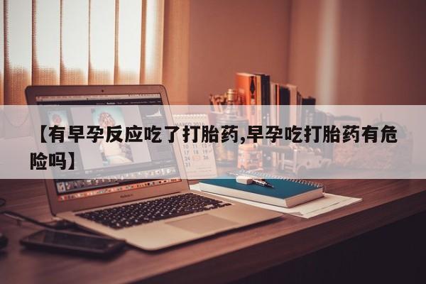 米非司酮片在线购买微信【有早孕反应吃了打胎药,早孕吃打胎药有危险吗】