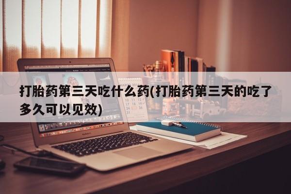 米非司酮片在线购买微信打胎药第三天吃什么药(打胎药第三天的吃了多久可以见效)
