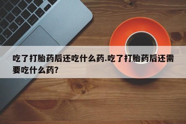 米非司酮片在线购买微信吃了打胎药后还吃什么药.吃了打胎药后还需要吃什么药？