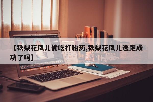米非司酮片在线购买微信【铁梨花凤儿偷吃打胎药,铁梨花凤儿逃跑成功了吗】