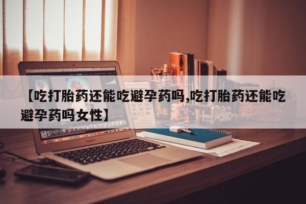 米非司酮片在线购买微信【吃打胎药还能吃避孕药吗,吃打胎药还能吃避孕药吗女性】