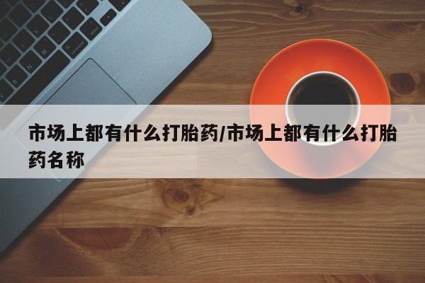 米非司酮片在线购买微信市场上都有什么打胎药/市场上都有什么打胎药名称