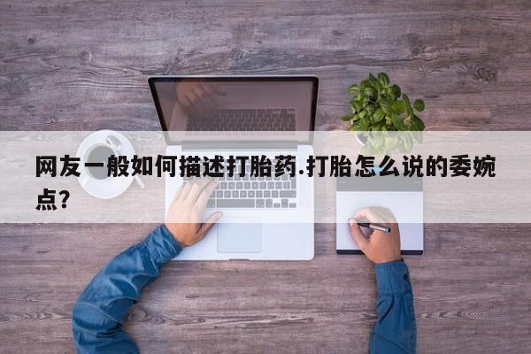 米非司酮片在线购买微信网友一般如何描述打胎药.打胎怎么说的委婉点？