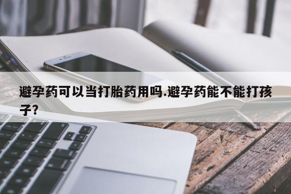 米非司酮片在线购买微信避孕药可以当打胎药用吗.避孕药能不能打孩子？