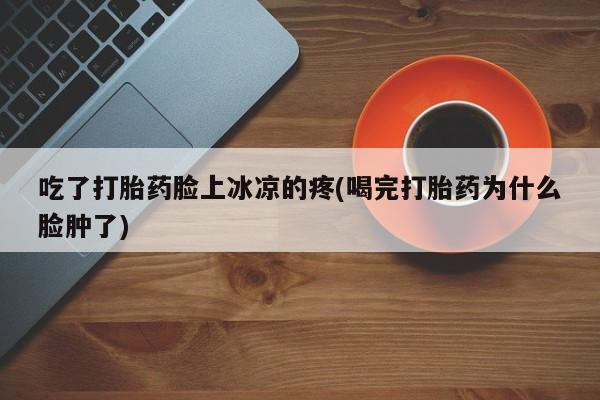 米非司酮片在线购买微信吃了打胎药脸上冰凉的疼(喝完打胎药为什么脸肿了)