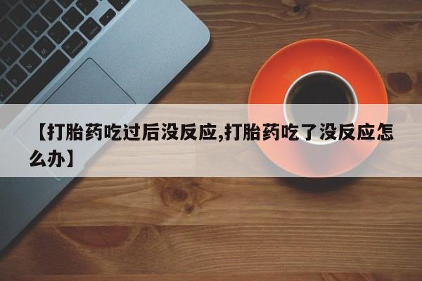 米非司酮片在线购买微信【打胎药吃过后没反应,打胎药吃了没反应怎么办】
