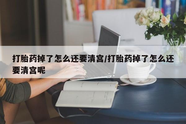 米非司酮片在线购买微信打胎药掉了怎么还要清宫/打胎药掉了怎么还要清宫呢