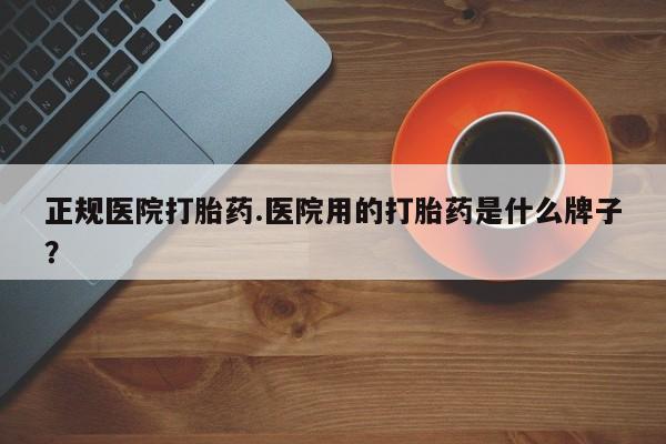 米非司酮片在线购买微信正规医院打胎药.医院用的打胎药是什么牌子？
