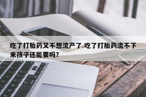 米非司酮片在线购买微信吃了打胎药又不想流产了.吃了打胎药流不下来孩子还能要吗？