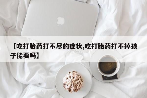 米非司酮片在线购买微信【吃打胎药打不尽的症状,吃打胎药打不掉孩子能要吗】