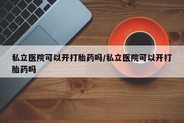 米非司酮片在线购买微信私立医院可以开打胎药吗/私立医院可以开打胎药吗