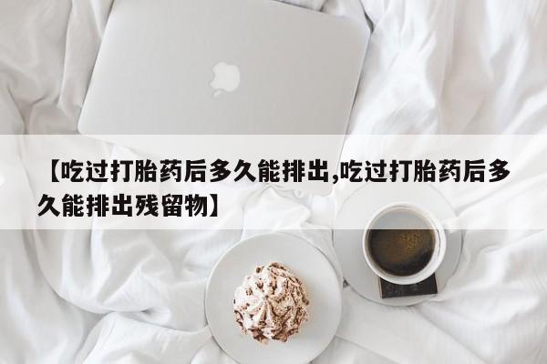 米非司酮片在线购买微信【吃过打胎药后多久能排出,吃过打胎药后多久能排出残留物】