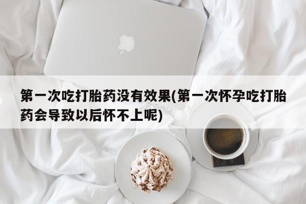 米非司酮片在线购买微信第一次吃打胎药没有效果(第一次怀孕吃打胎药会导致以后怀不上呢)