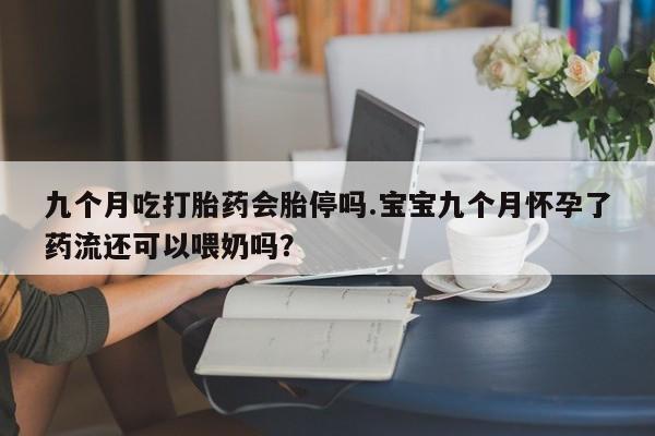 米非司酮片在线购买微信九个月吃打胎药会胎停吗.宝宝九个月怀孕了药流还可以喂奶吗？
