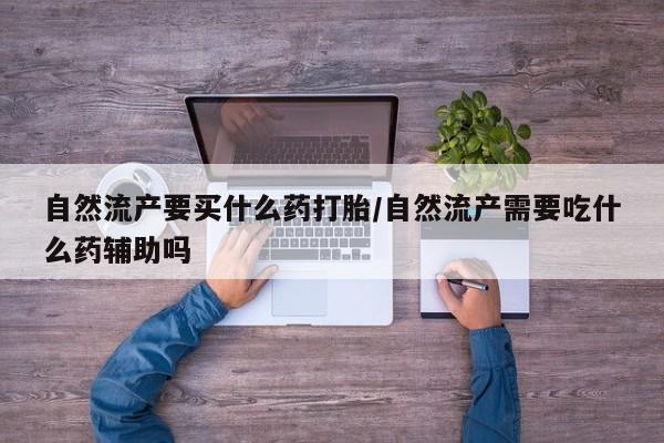 米非司酮片在线购买微信自然流产要买什么药打胎/自然流产需要吃什么药辅助吗